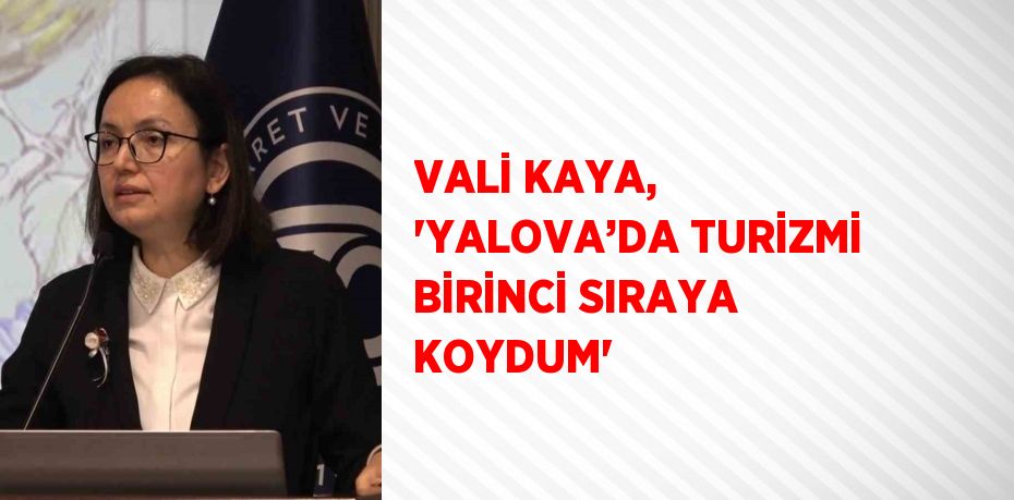 VALİ KAYA, 'YALOVA’DA TURİZMİ BİRİNCİ SIRAYA KOYDUM'