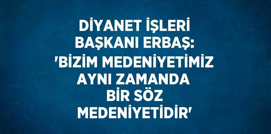 DİYANET İŞLERİ BAŞKANI ERBAŞ: 'BİZİM MEDENİYETİMİZ AYNI ZAMANDA BİR SÖZ MEDENİYETİDİR'