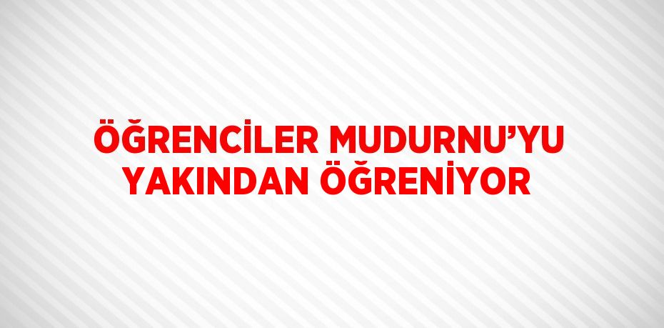ÖĞRENCİLER MUDURNU’YU YAKINDAN ÖĞRENİYOR