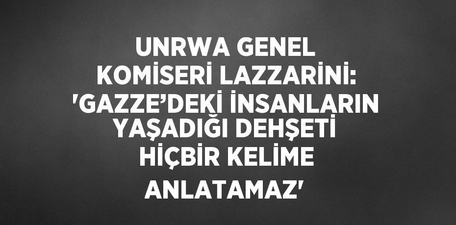 UNRWA GENEL KOMİSERİ LAZZARİNİ: 'GAZZE’DEKİ İNSANLARIN YAŞADIĞI DEHŞETİ HİÇBİR KELİME ANLATAMAZ'