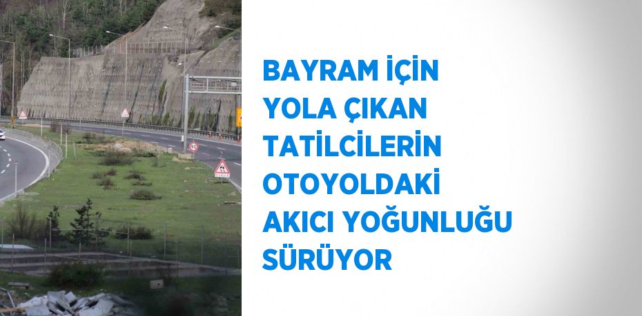 BAYRAM İÇİN YOLA ÇIKAN TATİLCİLERİN OTOYOLDAKİ AKICI YOĞUNLUĞU SÜRÜYOR