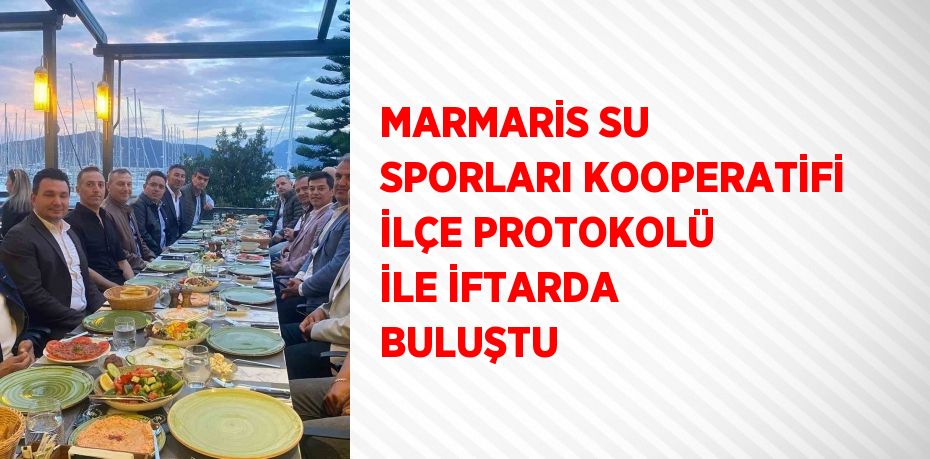 MARMARİS SU SPORLARI KOOPERATİFİ İLÇE PROTOKOLÜ İLE İFTARDA BULUŞTU