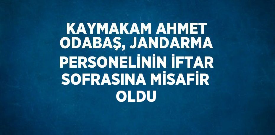 KAYMAKAM AHMET ODABAŞ, JANDARMA PERSONELİNİN İFTAR SOFRASINA MİSAFİR OLDU