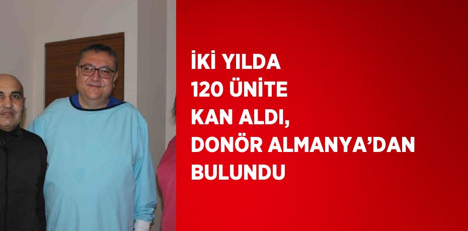 İKİ YILDA 120 ÜNİTE KAN ALDI, DONÖR ALMANYA’DAN BULUNDU