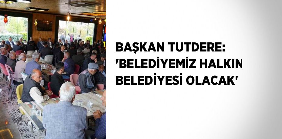 BAŞKAN TUTDERE: 'BELEDİYEMİZ HALKIN BELEDİYESİ OLACAK'