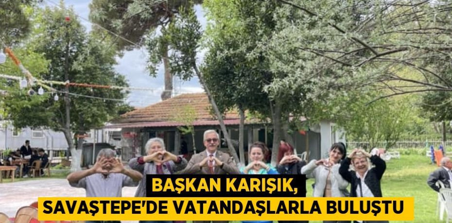 Başkan Karışık, Savaştepe'de vatandaşlarla buluştu