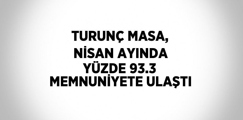 TURUNÇ MASA, NİSAN AYINDA YÜZDE 93.3 MEMNUNİYETE ULAŞTI