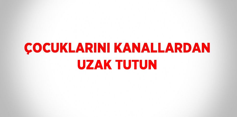 ÇOCUKLARINI KANALLARDAN UZAK TUTUN