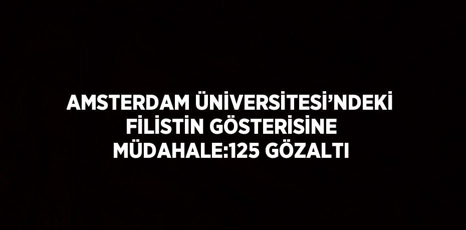 AMSTERDAM ÜNİVERSİTESİ’NDEKİ FİLİSTİN GÖSTERİSİNE MÜDAHALE:125 GÖZALTI