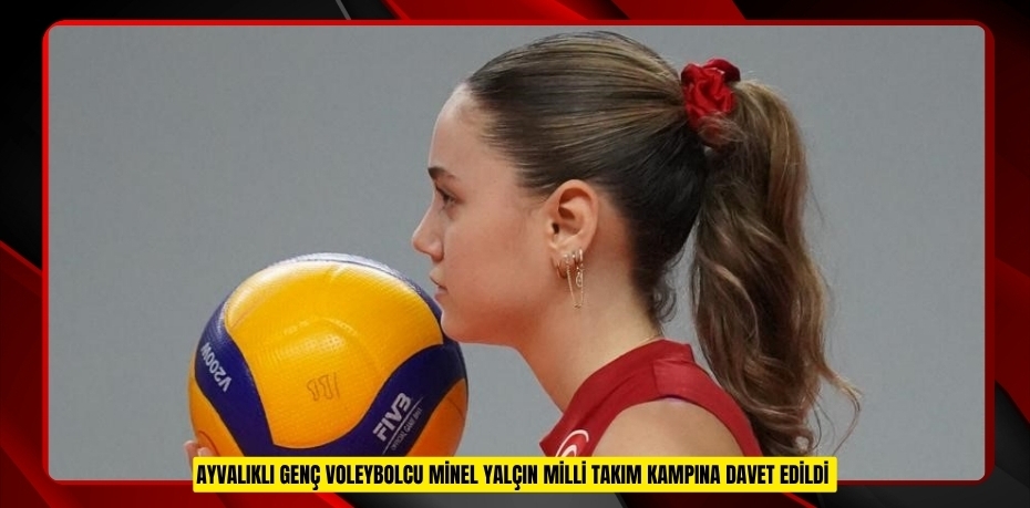 Ayvalıklı genç voleybolcu Minel Yalçın milli takım kampına davet edildi  