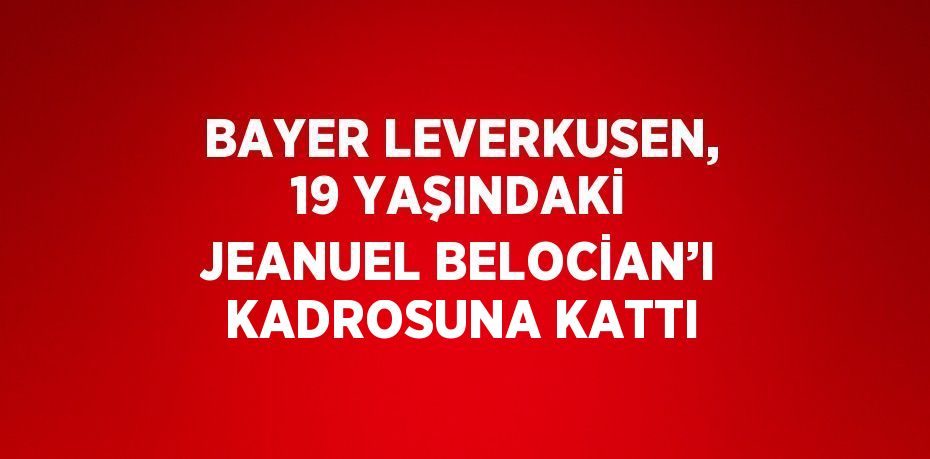 BAYER LEVERKUSEN, 19 YAŞINDAKİ JEANUEL BELOCİAN’I KADROSUNA KATTI
