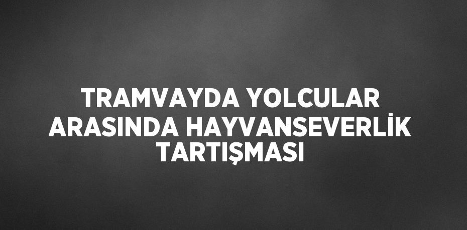 TRAMVAYDA YOLCULAR ARASINDA HAYVANSEVERLİK TARTIŞMASI