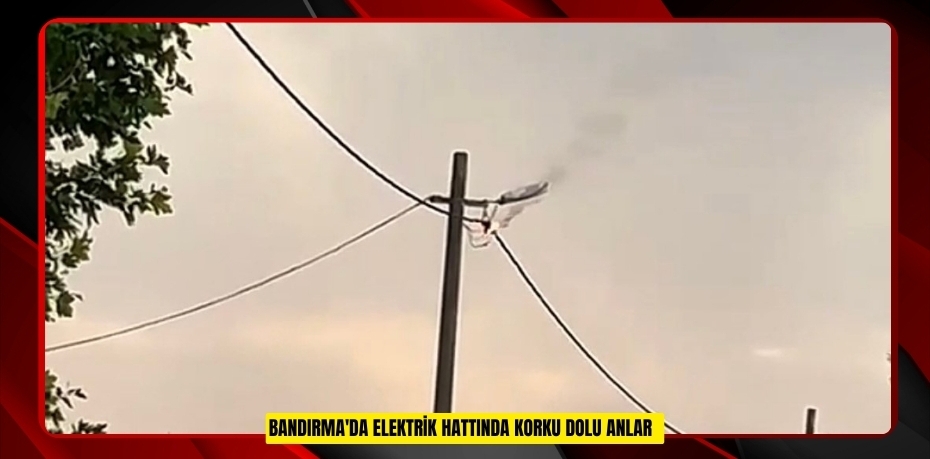 Bandırma'da elektrik hattında korku dolu anlar