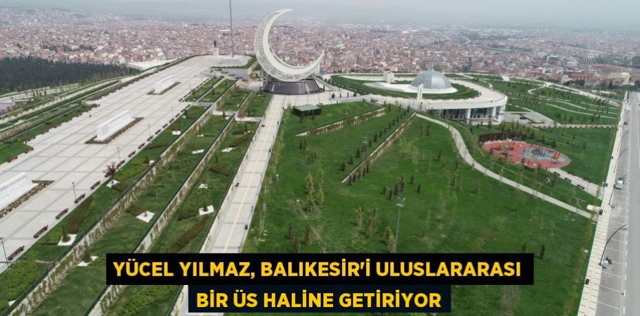 Yücel Yılmaz, Balıkesir’i uluslararası bir üs haline getiriyor