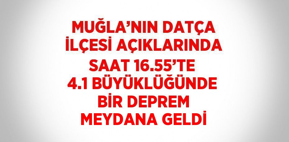 MUĞLA’NIN DATÇA İLÇESİ AÇIKLARINDA SAAT 16.55’TE 4.1 BÜYÜKLÜĞÜNDE BİR DEPREM MEYDANA GELDİ