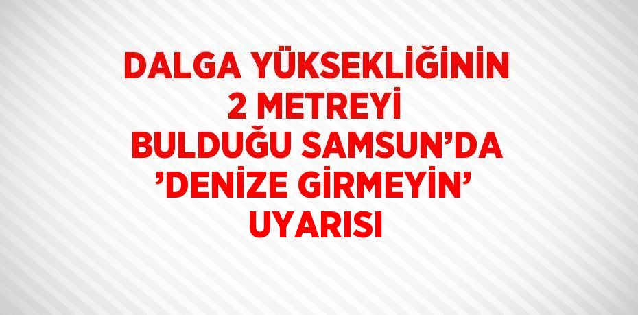 DALGA YÜKSEKLİĞİNİN 2 METREYİ BULDUĞU SAMSUN’DA ’DENİZE GİRMEYİN’ UYARISI