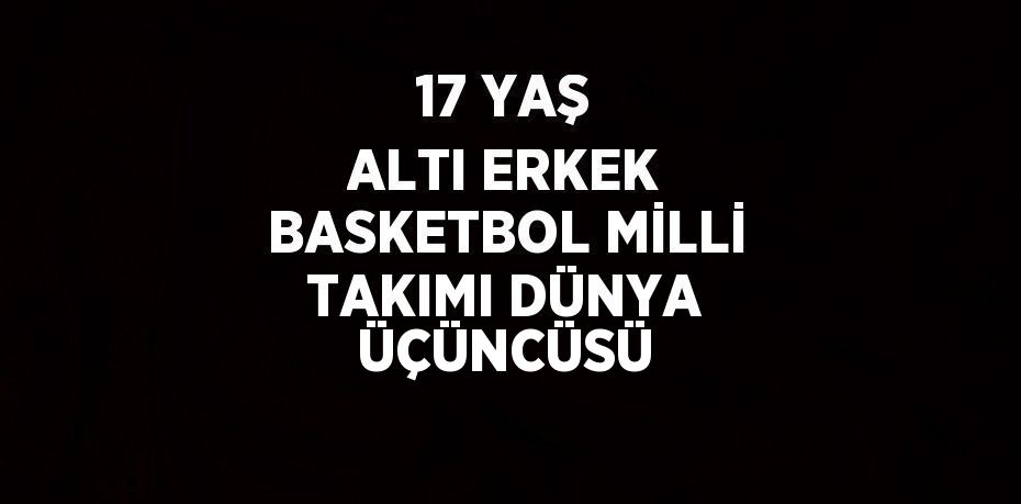 17 YAŞ ALTI ERKEK BASKETBOL MİLLİ TAKIMI DÜNYA ÜÇÜNCÜSÜ
