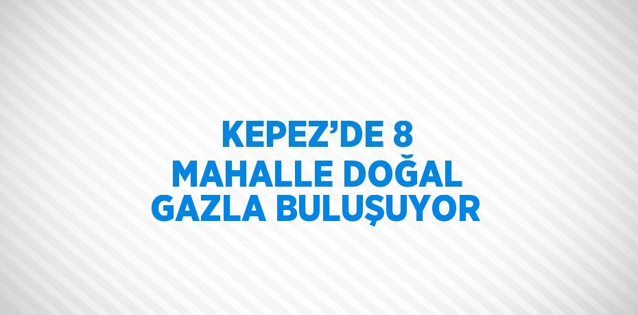 KEPEZ’DE 8 MAHALLE DOĞAL GAZLA BULUŞUYOR