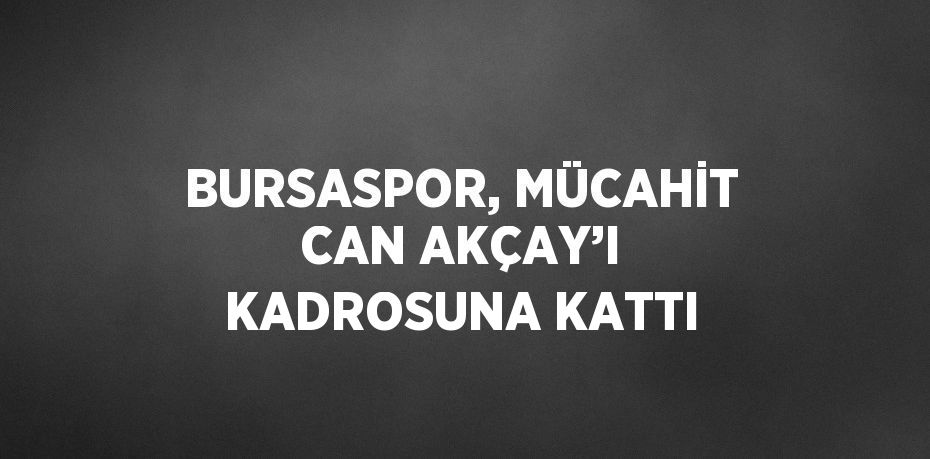 BURSASPOR, MÜCAHİT CAN AKÇAY’I KADROSUNA KATTI