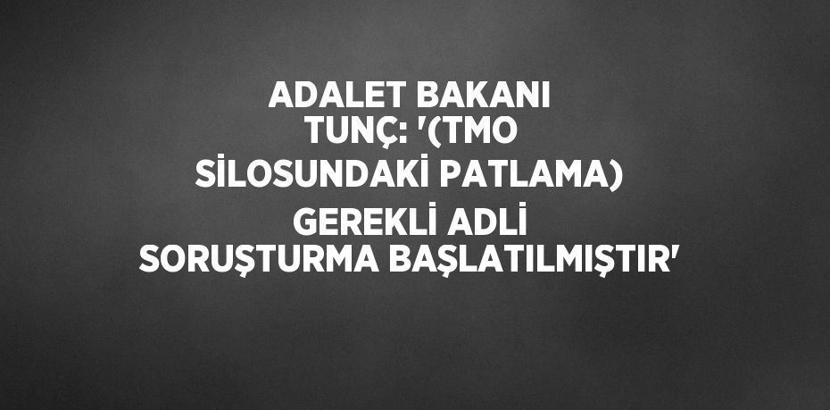 ADALET BAKANI TUNÇ: '(TMO SİLOSUNDAKİ PATLAMA) GEREKLİ ADLİ SORUŞTURMA BAŞLATILMIŞTIR'