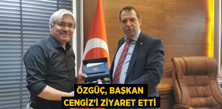 Özgüç, Başkan Cengiz'i ziyaret etti
