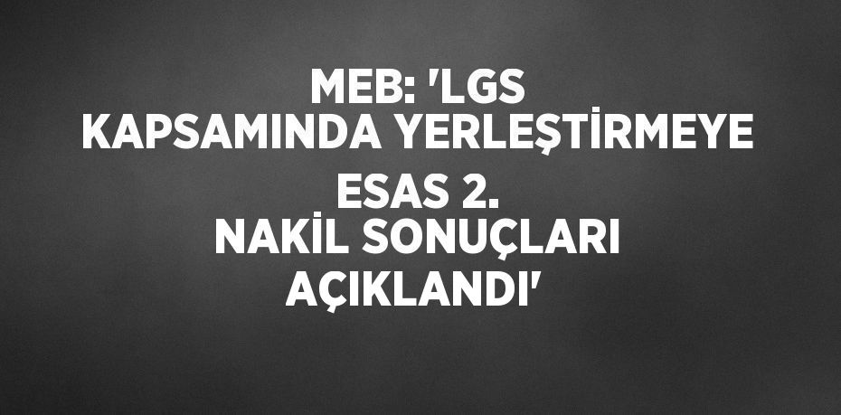 MEB: 'LGS KAPSAMINDA YERLEŞTİRMEYE ESAS 2. NAKİL SONUÇLARI AÇIKLANDI'