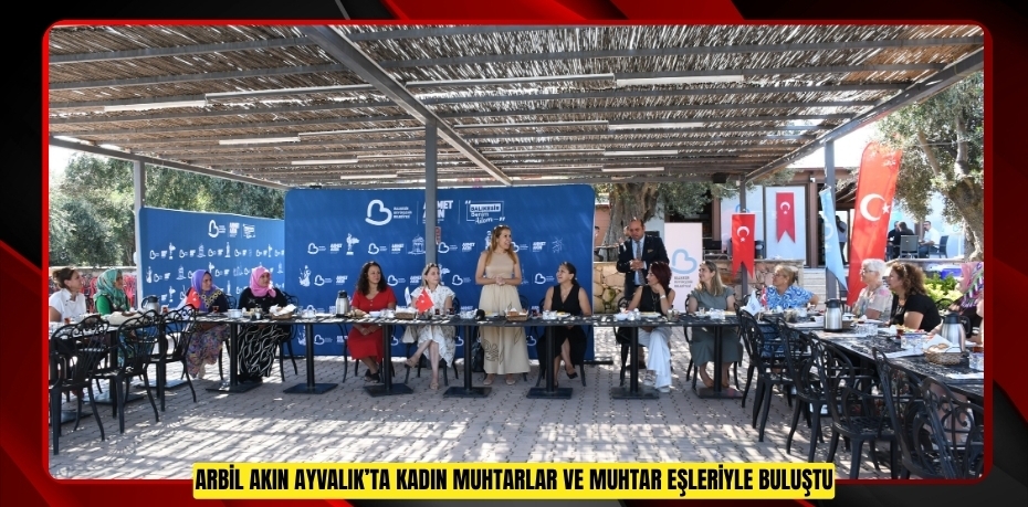 ARBİL AKIN AYVALIK’TA KADIN MUHTARLAR VE MUHTAR EŞLERİYLE BULUŞTU
