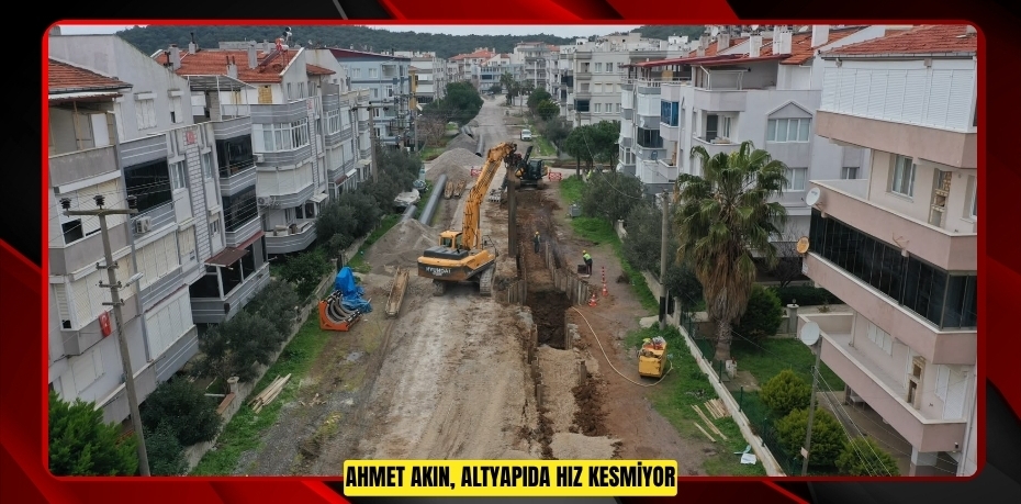 AHMET AKIN, ALTYAPIDA HIZ KESMİYOR
