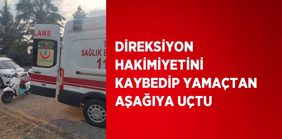 DİREKSİYON HAKİMİYETİNİ KAYBEDİP YAMAÇTAN AŞAĞIYA UÇTU