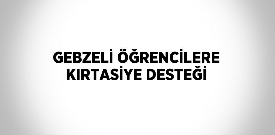 GEBZELİ ÖĞRENCİLERE KIRTASİYE DESTEĞİ