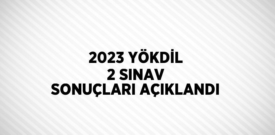 2023 YÖKDİL 2 SINAV SONUÇLARI AÇIKLANDI