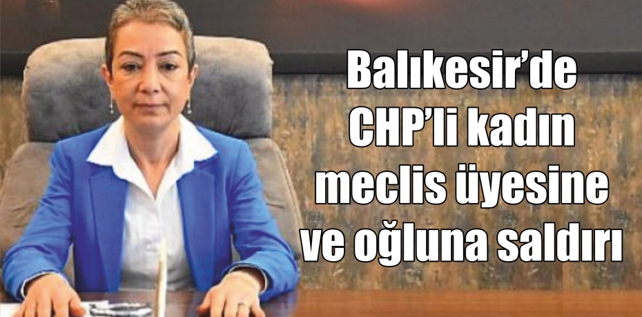 Balıkesir’de CHP’li kadın meclis üyesine ve oğluna saldırı