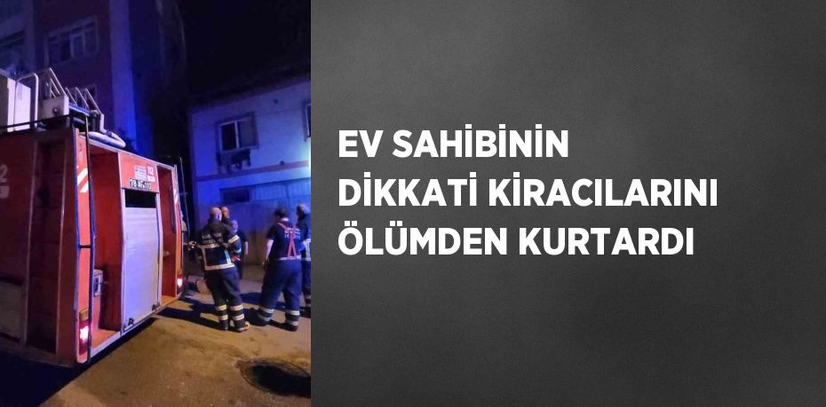 EV SAHİBİNİN DİKKATİ KİRACILARINI ÖLÜMDEN KURTARDI