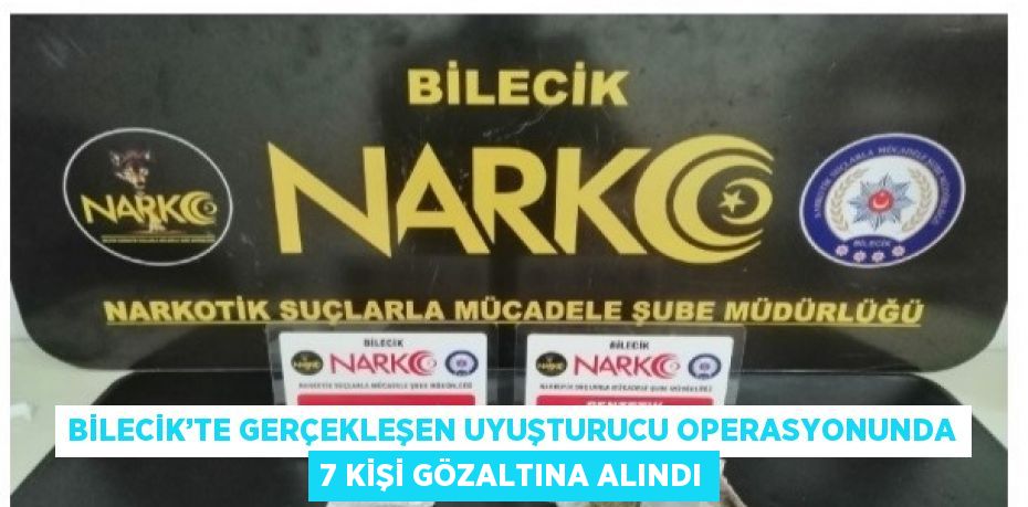 BİLECİK’TE GERÇEKLEŞEN UYUŞTURUCU OPERASYONUNDA 7 KİŞİ GÖZALTINA ALINDI