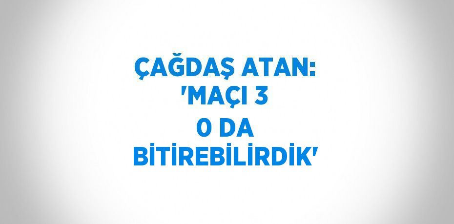 ÇAĞDAŞ ATAN: 'MAÇI 3 0 DA BİTİREBİLİRDİK'