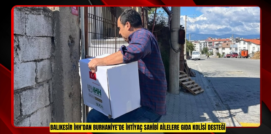BALIKESİR İHH’DAN BURHANİYE’DE İHTİYAÇ SAHİBİ AİLELERE GIDA KOLİSİ DESTEĞİ