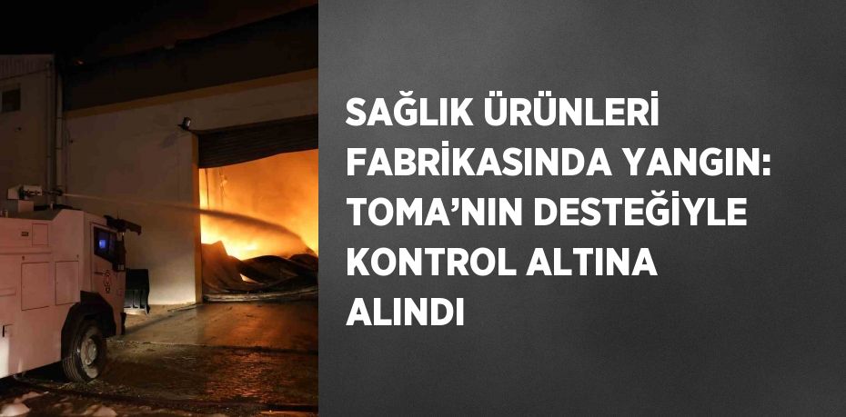 SAĞLIK ÜRÜNLERİ FABRİKASINDA YANGIN: TOMA’NIN DESTEĞİYLE KONTROL ALTINA ALINDI