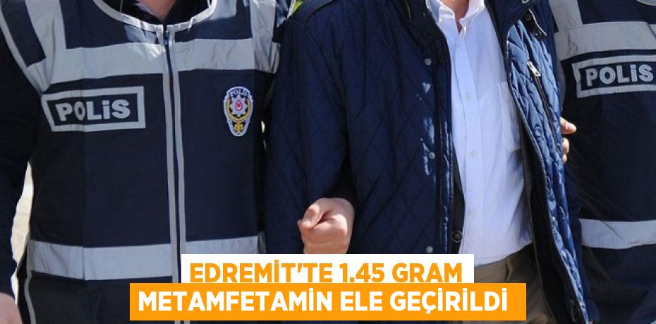 Edremit’te 1.45 gram metamfetamin ele geçirildi 