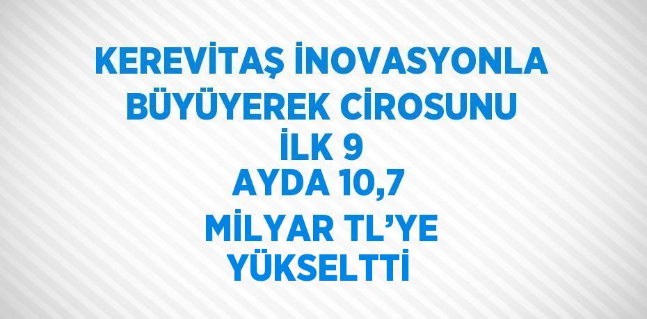 KEREVİTAŞ İNOVASYONLA BÜYÜYEREK CİROSUNU İLK 9 AYDA 10,7 MİLYAR TL’YE YÜKSELTTİ