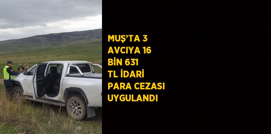 MUŞ’TA 3 AVCIYA 16 BİN 631 TL İDARİ PARA CEZASI UYGULANDI