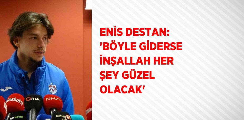 ENİS DESTAN: 'BÖYLE GİDERSE İNŞALLAH HER ŞEY GÜZEL OLACAK'