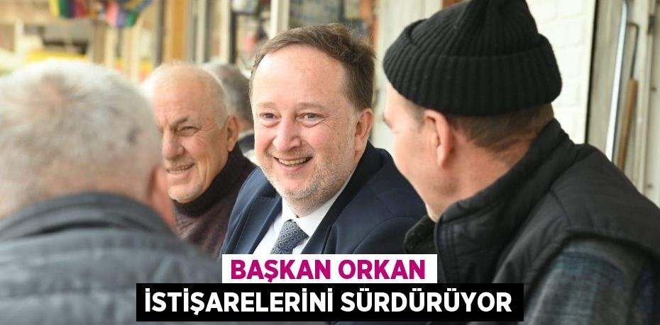 BAŞKAN ORKAN İSTİŞARELERİNİ SÜRDÜRÜYOR