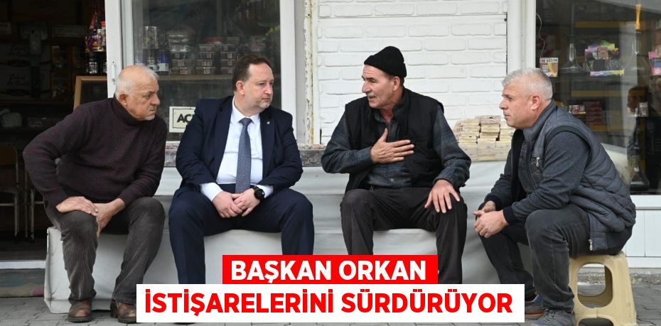 BAŞKAN ORKAN İSTİŞARELERİNİ SÜRDÜRÜYOR