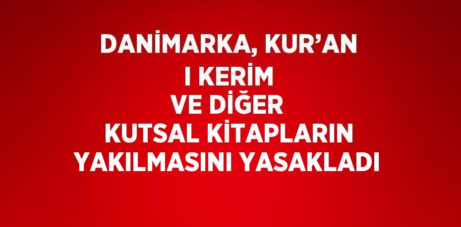 DANİMARKA, KUR’AN I KERİM VE DİĞER KUTSAL KİTAPLARIN YAKILMASINI YASAKLADI