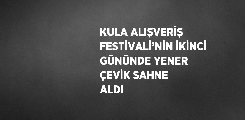 KULA ALIŞVERİŞ FESTİVALİ’NİN İKİNCİ GÜNÜNDE YENER ÇEVİK SAHNE ALDI
