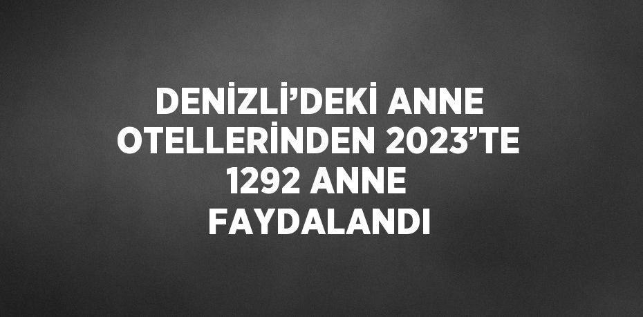 DENİZLİ’DEKİ ANNE OTELLERİNDEN 2023’TE 1292 ANNE FAYDALANDI
