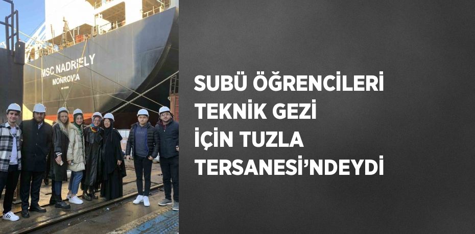 SUBÜ ÖĞRENCİLERİ TEKNİK GEZİ İÇİN TUZLA TERSANESİ’NDEYDİ