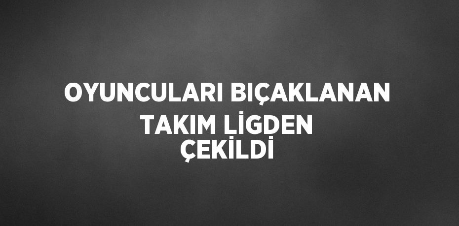 OYUNCULARI BIÇAKLANAN TAKIM LİGDEN ÇEKİLDİ