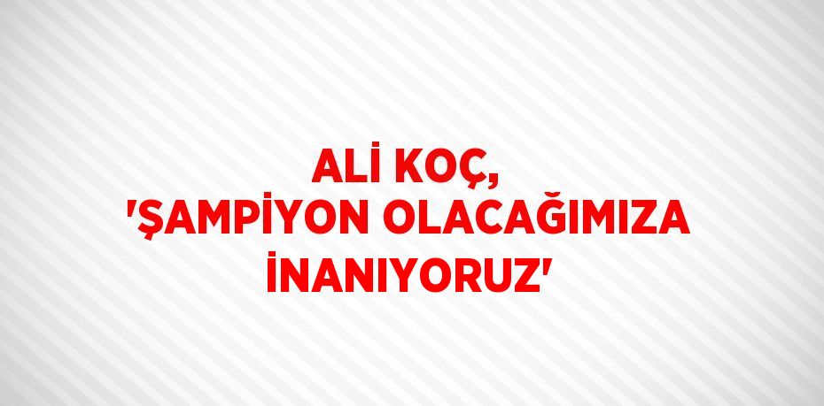 ALİ KOÇ, 'ŞAMPİYON OLACAĞIMIZA İNANIYORUZ'