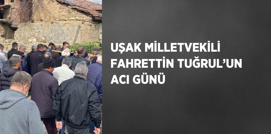 UŞAK MİLLETVEKİLİ FAHRETTİN TUĞRUL’UN ACI GÜNÜ
